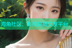 海角社区：影视直播交友平台