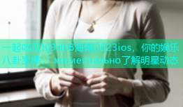 一起吃瓜hj9db8海角2023ios，你的娱乐八卦宝库， моментально了解明星动态