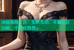 体验海角社区：实时互动、丰富社区功能、个性化推荐