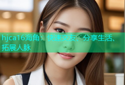 hjca16海角：快速交友、分享生活、拓展人脉