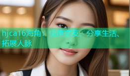hjca16海角：快速交友、分享生活、拓展人脉