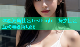 体验海角社区TestFlight：探索社区互动与创新功能