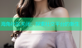 海角社区关闭：探索社交平台的新生