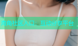 海角社区入口：互动分享平台