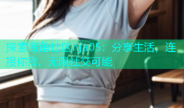 探索海角社区hja05：分享生活，连接你我，无限社交可能