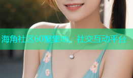 海角社区60聚集地，社交互动平台