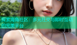 探索海角社区：多元社交与即时互动的完美平台