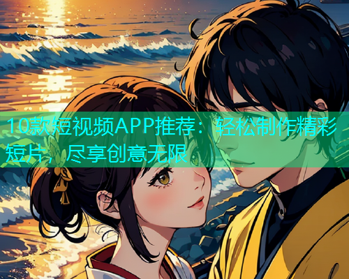 10款短视频APP推荐：轻松制作精彩短片，尽享创意无限