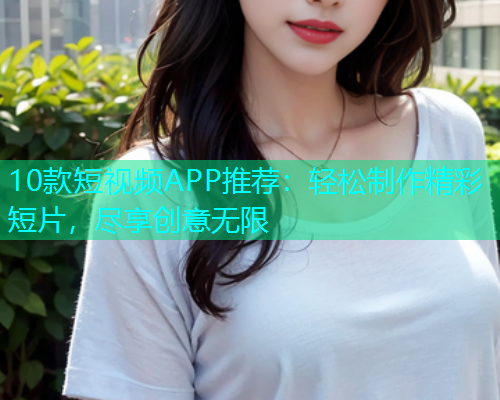 10款短视频APP推荐：轻松制作精彩短片，尽享创意无限
