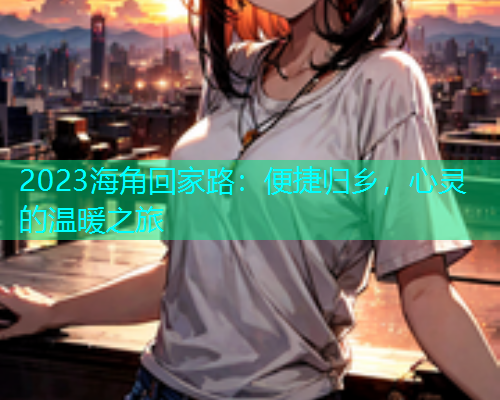 2023海角回家路：便捷归乡，心灵的温暖之旅