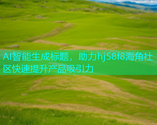 AI智能生成标题，助力hj58f8海角社区快速提升产品吸引力
