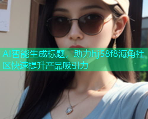 AI智能生成标题，助力hj58f8海角社区快速提升产品吸引力