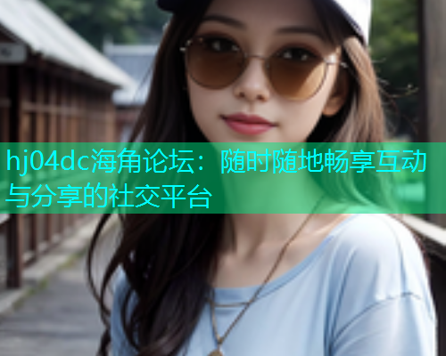 hj04dc海角论坛：随时随地畅享互动与分享的社交平台