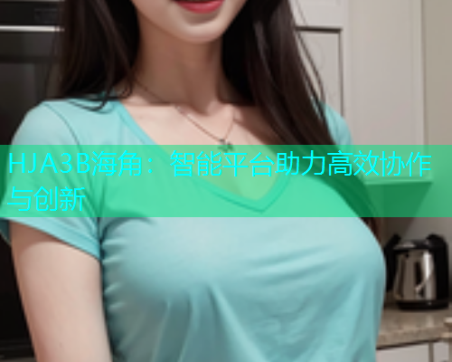 HJA3B海角：智能平台助力高效协作与创新