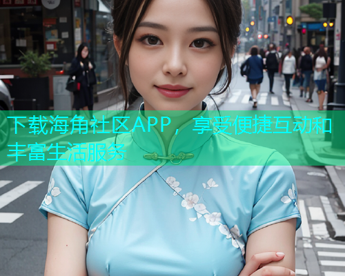 下载海角社区APP，享受便捷互动和丰富生活服务