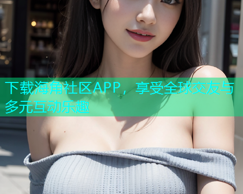 下载海角社区APP，享受全球交友与多元互动乐趣