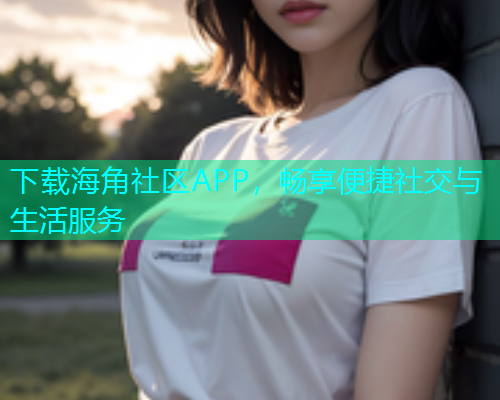 下载海角社区APP，畅享便捷社交与生活服务