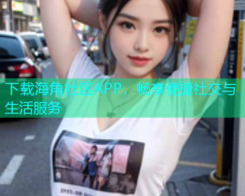 下载海角社区APP，畅享便捷社交与生活服务