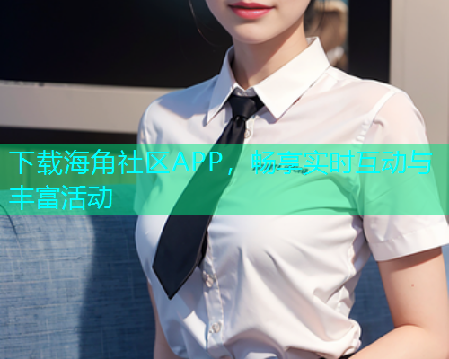 下载海角社区APP，畅享实时互动与丰富活动