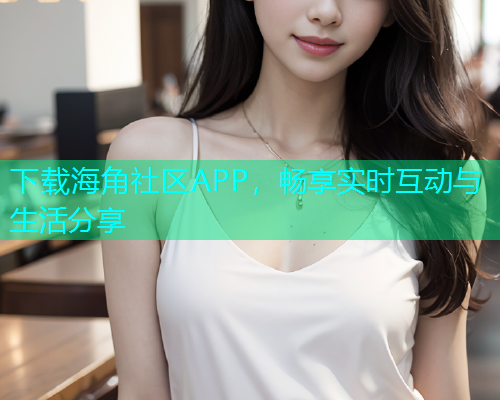 下载海角社区APP，畅享实时互动与生活分享