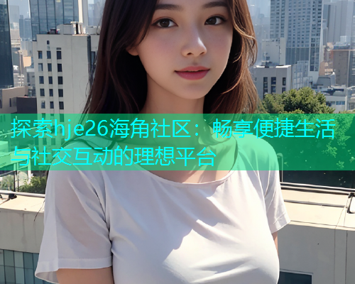 探索hje26海角社区：畅享便捷生活与社交互动的理想平台