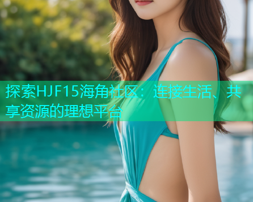 探索HJF15海角社区：连接生活、共享资源的理想平台