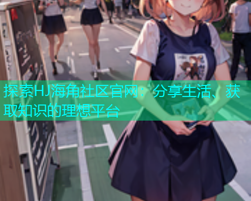 探索HJ海角社区官网：分享生活、获取知识的理想平台