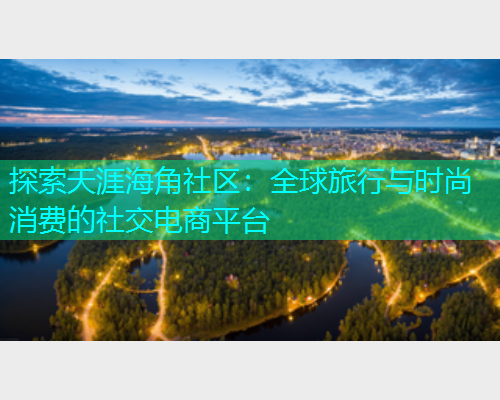 探索天涯海角社区：全球旅行与时尚消费的社交电商平台
