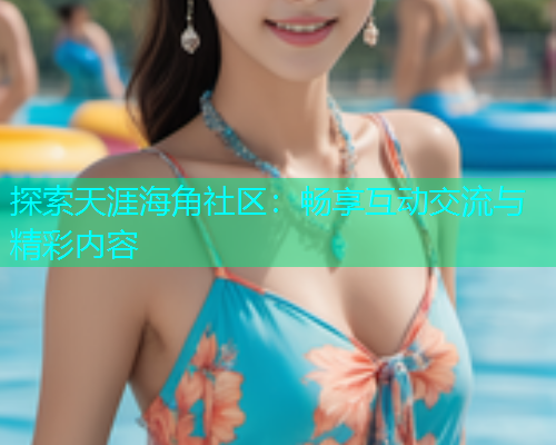 探索天涯海角社区：畅享互动交流与精彩内容