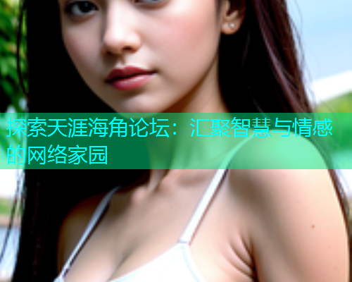 探索天涯海角论坛：汇聚智慧与情感的网络家园