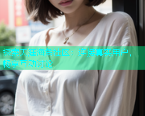 探索天涯海角社区：连接真实用户，畅享互动讨论