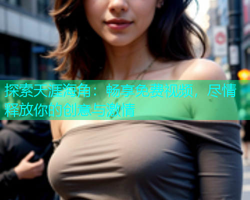 探索天涯海角：畅享免费视频，尽情释放你的创意与激情