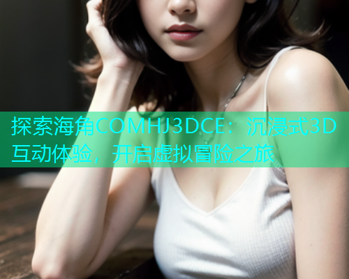 探索海角COMHJ3DCE：沉浸式3D互动体验，开启虚拟冒险之旅