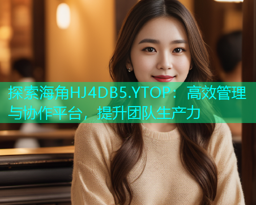 探索海角HJ4DB5.YTOP：高效管理与协作平台，提升团队生产力