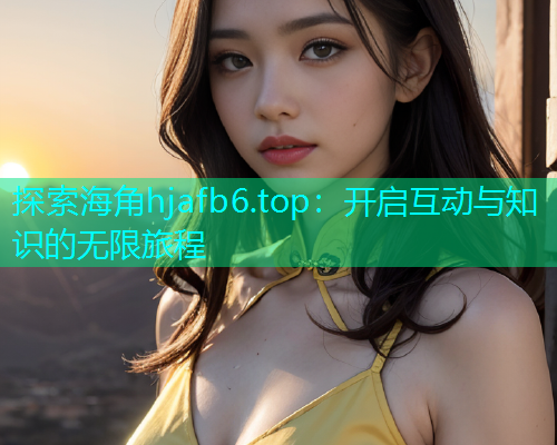 探索海角hjafb6.top：开启互动与知识的无限旅程