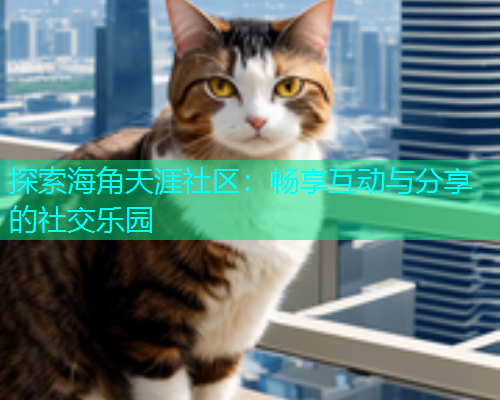 探索海角天涯社区：畅享互动与分享的社交乐园