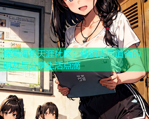 探索海角天涯社区：结识志同道合的朋友与分享生活点滴