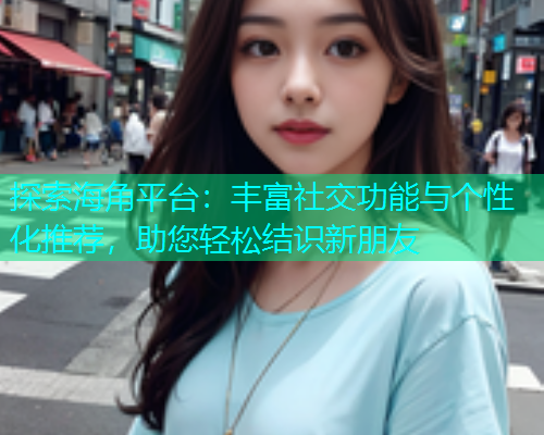 探索海角平台：丰富社交功能与个性化推荐，助您轻松结识新朋友