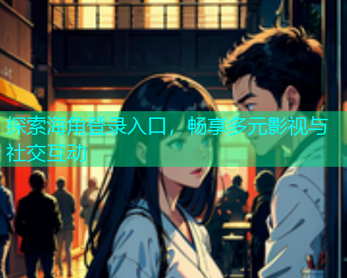 探索海角登录入口，畅享多元影视与社交互动