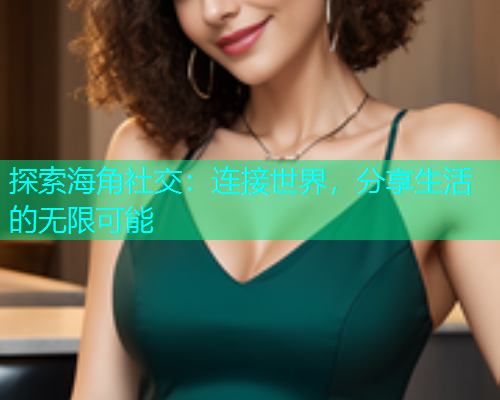 探索海角社交：连接世界，分享生活的无限可能