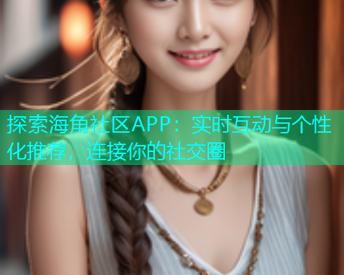 探索海角社区APP：实时互动与个性化推荐，连接你的社交圈