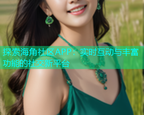 探索海角社区APP：实时互动与丰富功能的社交新平台