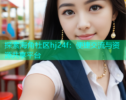 探索海角社区hj24f：便捷交流与资源共享平台