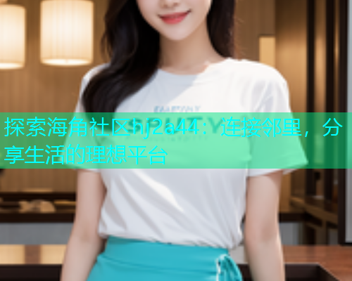 探索海角社区hj2a44：连接邻里，分享生活的理想平台