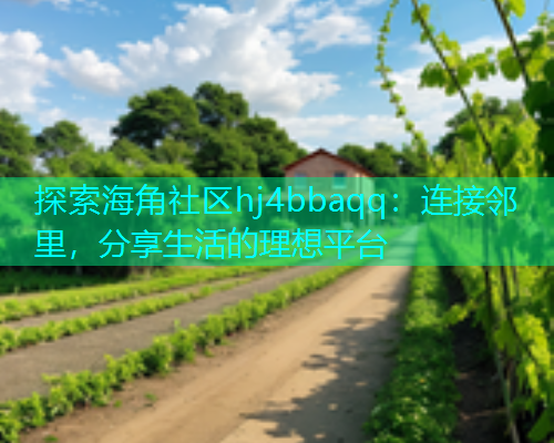 探索海角社区hj4bbaqq：连接邻里，分享生活的理想平台