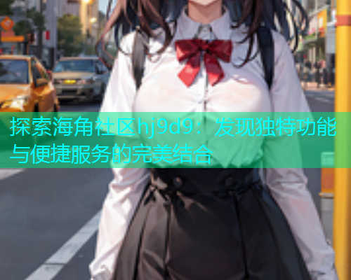 探索海角社区hj9d9：发现独特功能与便捷服务的完美结合