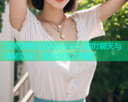 探索海角社区hj9db8：即时聊天与智能匹配，轻松交友不再难