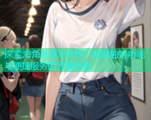 探索海角社区hj9d9：发现独特功能与便捷服务的完美结合