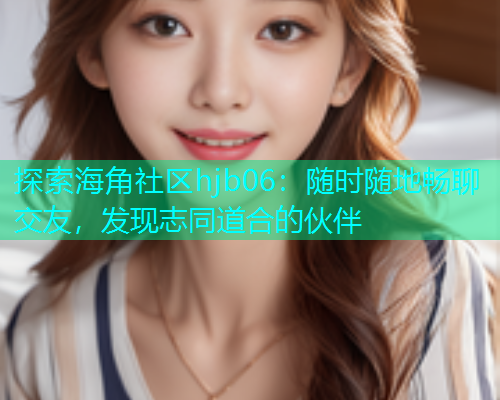 探索海角社区hjb06：随时随地畅聊交友，发现志同道合的伙伴