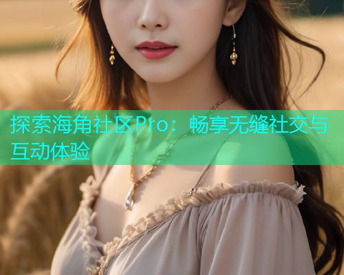 探索海角社区Pro：畅享无缝社交与互动体验